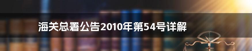 海关总署公告2010年第54号详解