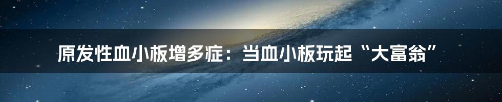 原发性血小板增多症:当血小板玩起“大富翁”