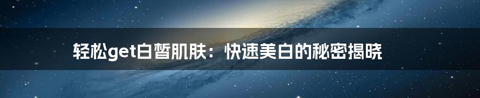 轻松get白皙肌肤:快速美白的秘密揭晓