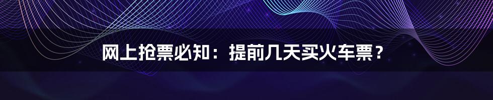 网上抢票必知:提前几天买火车票?