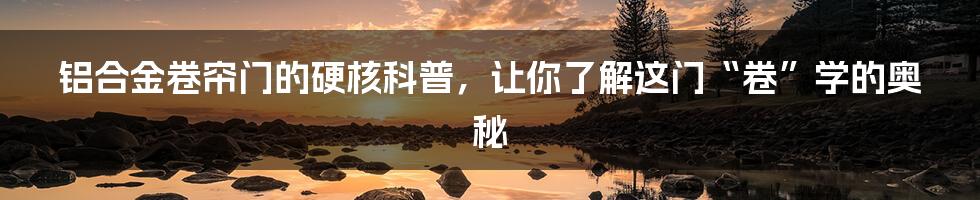 铝合金卷帘门的硬核科普,让你了解这门“卷”学的奥秘