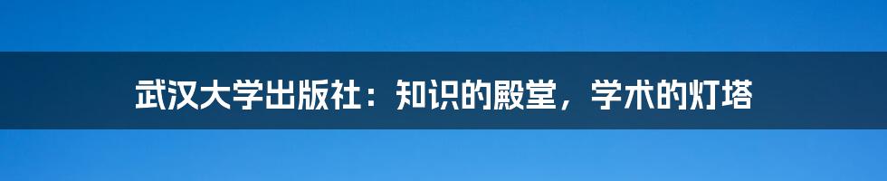 武汉大学出版社：知识的殿堂，学术的灯塔