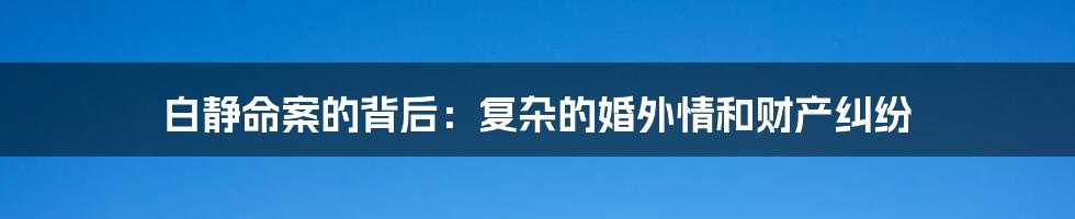 白静命案的背后：复杂的婚外情和财产纠纷