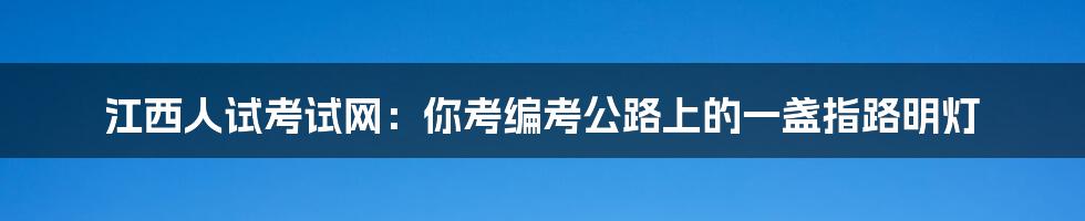 江西人试考试网:你考编考公路上的一盏指路明灯