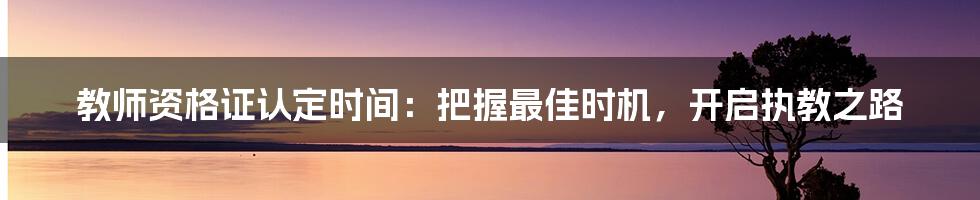 教师资格证认定时间:把握最佳时机,开启执教之路