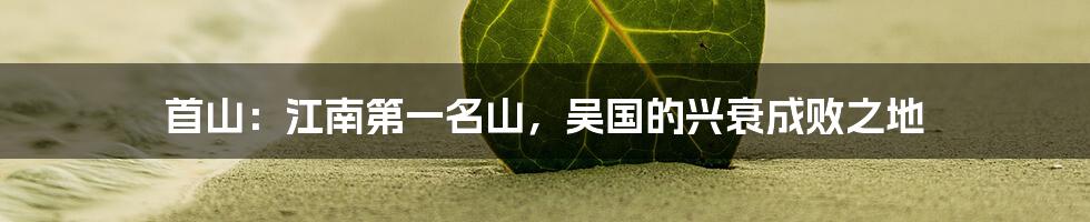 首山:江南第一名山,吴国的兴衰成败之地