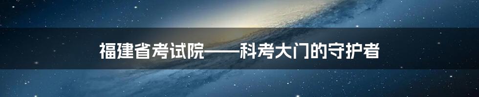 福建省考试院——科考大门的守护者
