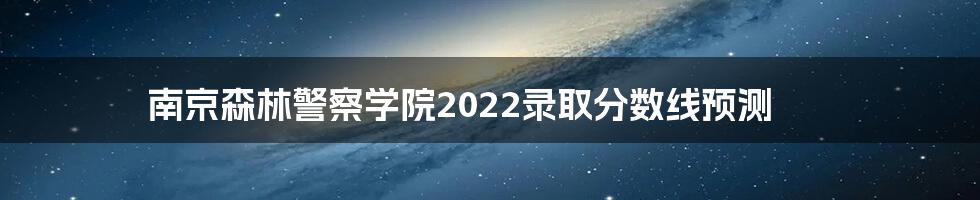 南京森林警察学院2022录取分数线预测