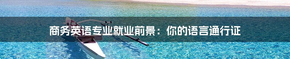 商务英语专业就业前景:你的语言通行证