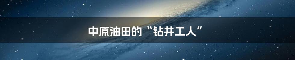 中原油田的“钻井工人”