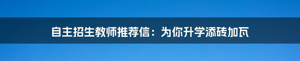 自主招生教师推荐信:为你升学添砖加瓦