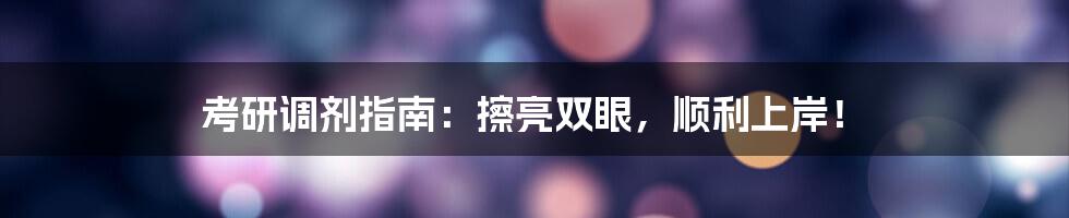 考研调剂指南:擦亮双眼,顺利上岸!