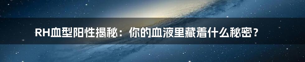 RH血型阳性揭秘:你的血液里藏着什么秘密?