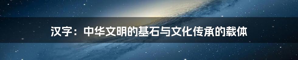 汉字:中华文明的基石与文化传承的载体