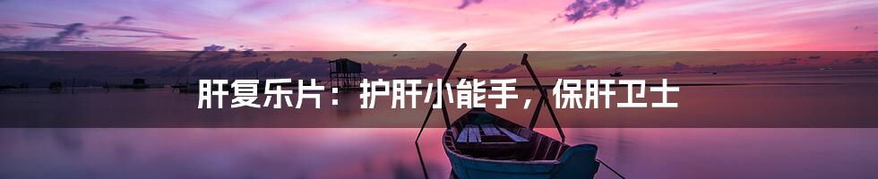 肝复乐片:护肝小能手,保肝卫士