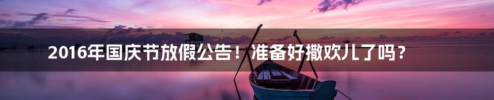 2016年国庆节放假公告!准备好撒欢儿了吗?