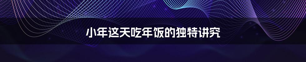 小年这天吃年饭的独特讲究