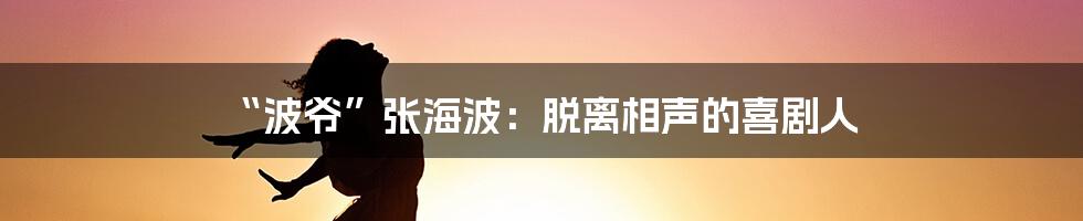 “波爷”张海波:脱离相声的喜剧人