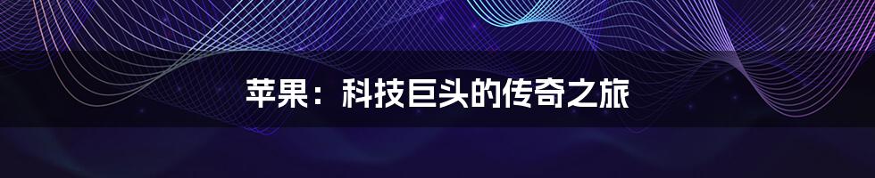 苹果:科技巨头的传奇之旅