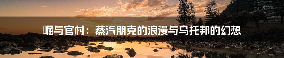 崛与官村:蒸汽朋克的浪漫与乌托邦的幻想