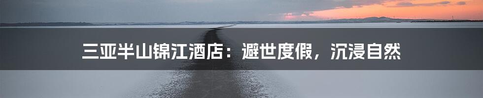 三亚半山锦江酒店:避世度假,沉浸自然