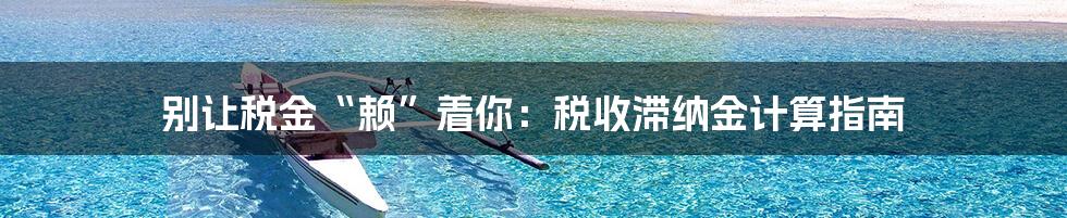 别让税金“赖”着你：税收滞纳金计算指南