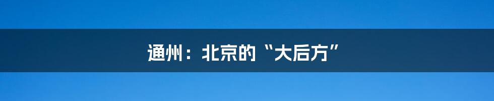 通州:北京的“大后方”