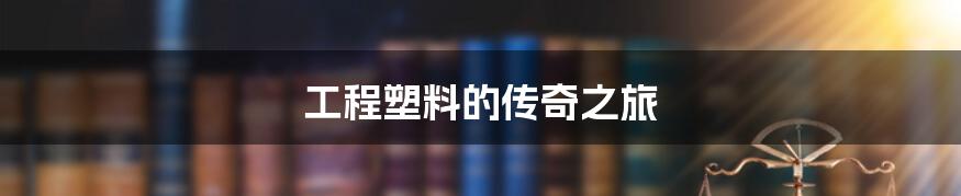 工程塑料的传奇之旅