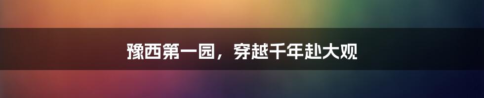 豫西第一园,穿越千年赴大观