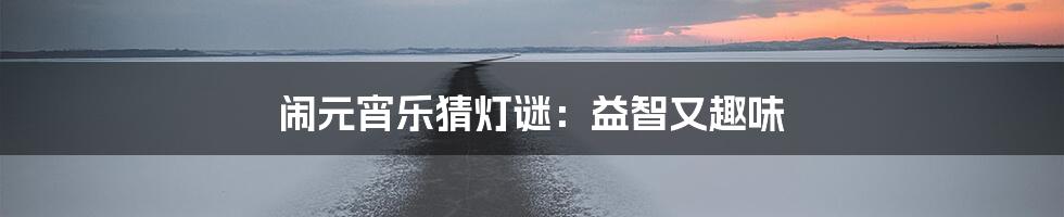 闹元宵乐猜灯谜:益智又趣味