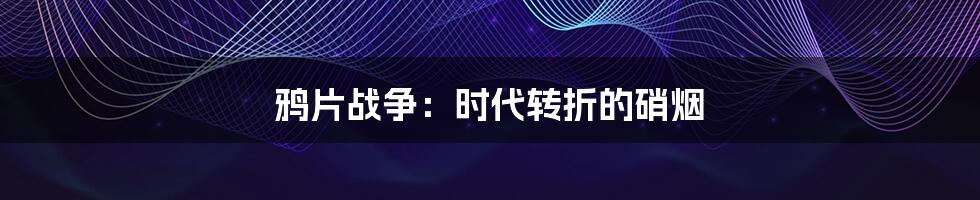 鸦片战争:时代转折的硝烟