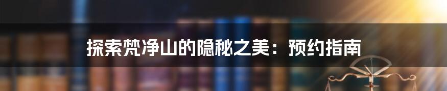 探索梵净山的隐秘之美:预约指南