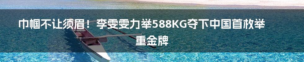 巾帼不让须眉！李雯雯力举588KG夺下中国首枚举重金牌