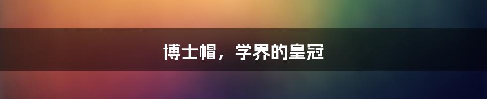 博士帽,学界的皇冠