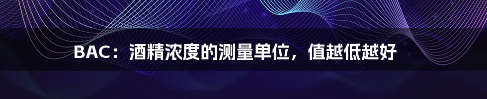 BAC:酒精浓度的测量单位,值越低越好