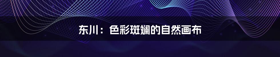 东川：色彩斑斓的自然画布