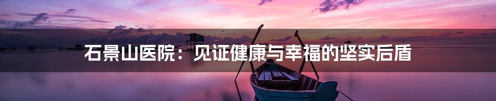 石景山医院:见证健康与幸福的坚实后盾