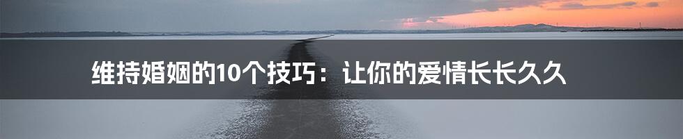 维持婚姻的10个技巧:让你的爱情长长久久