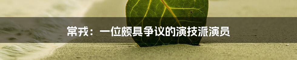 常戎:一位颇具争议的演技派演员