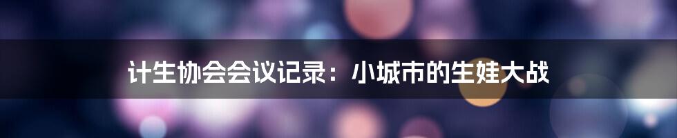 计生协会会议记录：小城市的生娃大战