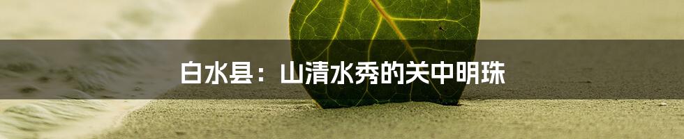 白水县：山清水秀的关中明珠