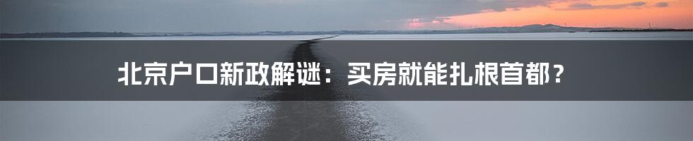 北京户口新政解谜:买房就能扎根首都?