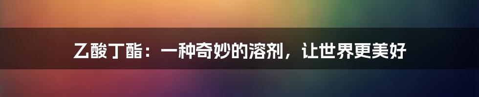 乙酸丁酯：一种奇妙的溶剂，让世界更美好
