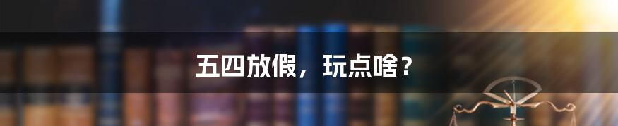 五四放假,玩点啥?