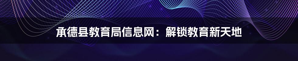 承德县教育局信息网:解锁教育新天地
