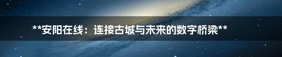 **安阳在线：连接古城与未来的数字桥梁**