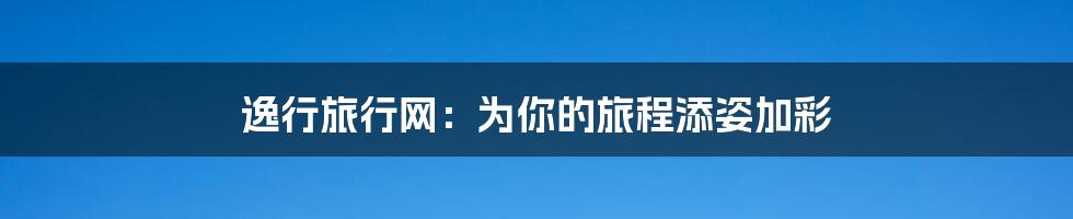 逸行旅行网：为你的旅程添姿加彩