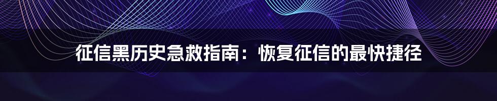 征信黑历史急救指南:恢复征信的最快捷径