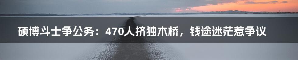 硕博斗士争公务:470人挤独木桥,钱途迷茫惹争议