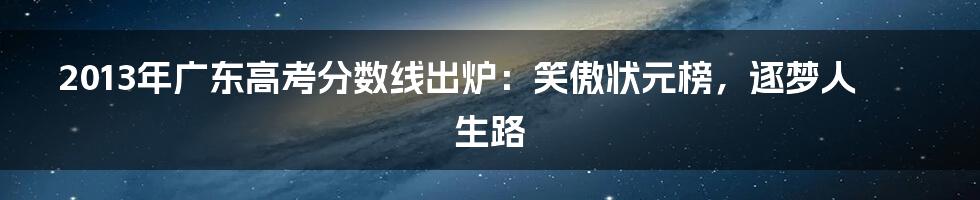 2013年广东高考分数线出炉:笑傲状元榜,逐梦人生路